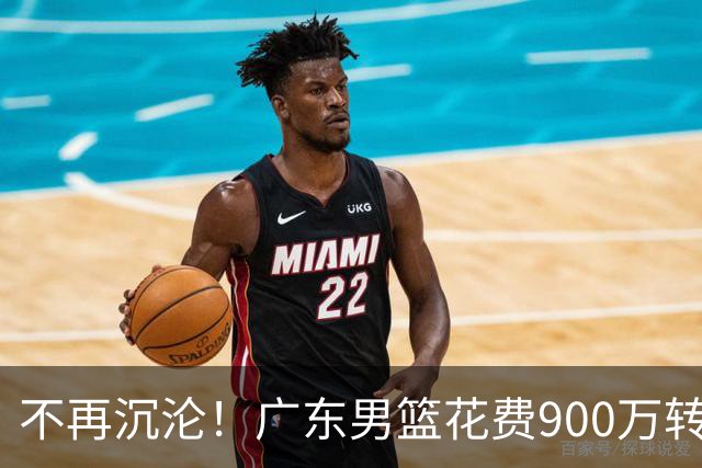不再沉沦！广东男篮花费900万转会费签下昔日状元内线，杜锋誓言不再摆烂