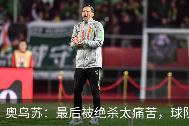 奥乌苏：最后被绝杀太痛苦，球队已经表现得很好了