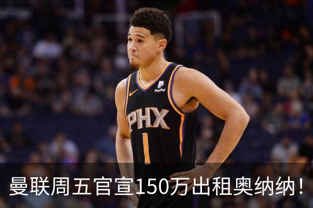 曼联周五官宣150万出租奥纳纳！拒绝让他当替补原因曝光，预计最终免费走人