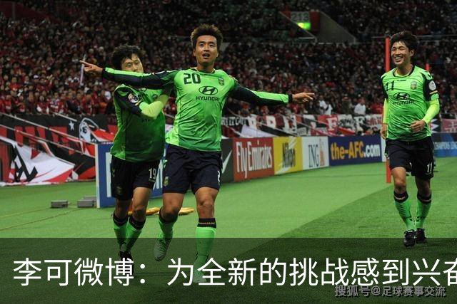 李可微博：为全新的挑战感到兴奋 我已经准备好了