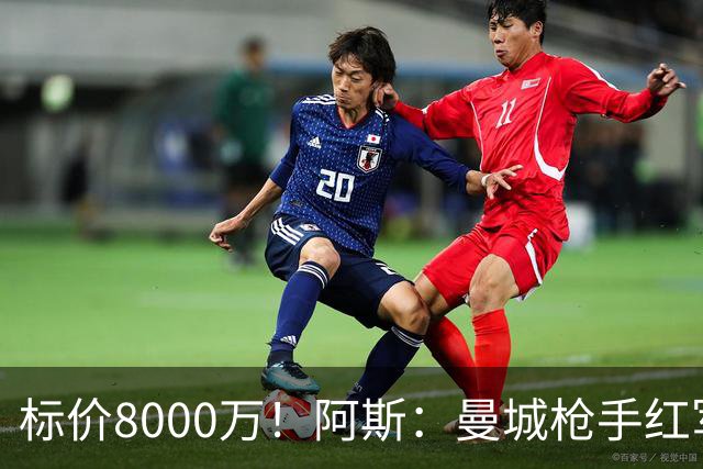 标价8000万！阿斯：曼城枪手红军已询价布阿迪，皇马、巴黎在关注