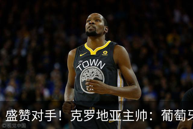 盛赞对手！克罗地亚主帅：葡萄牙是夺冠热门之一 C罗随时可能进球
