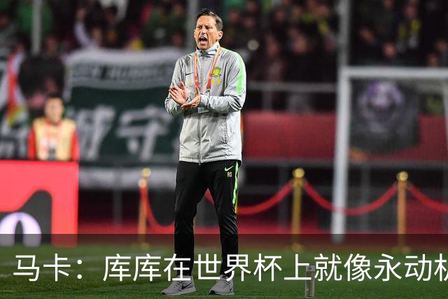 马卡：库库在世界杯上就像永动机，他的高光表现令皇马非常高兴